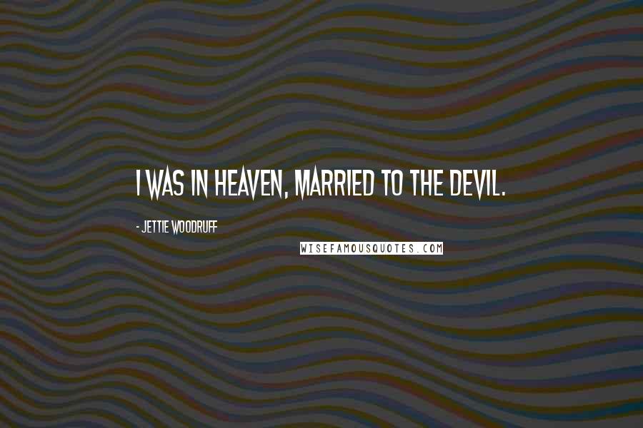 Jettie Woodruff Quotes: I was in heaven, married to the devil.