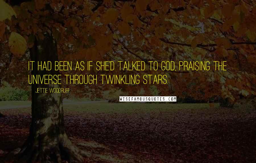 Jettie Woodruff Quotes: It had been as if she'd talked to God, praising the universe through twinkling stars.