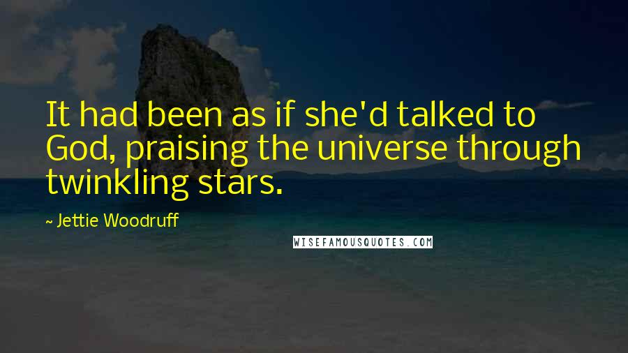 Jettie Woodruff Quotes: It had been as if she'd talked to God, praising the universe through twinkling stars.