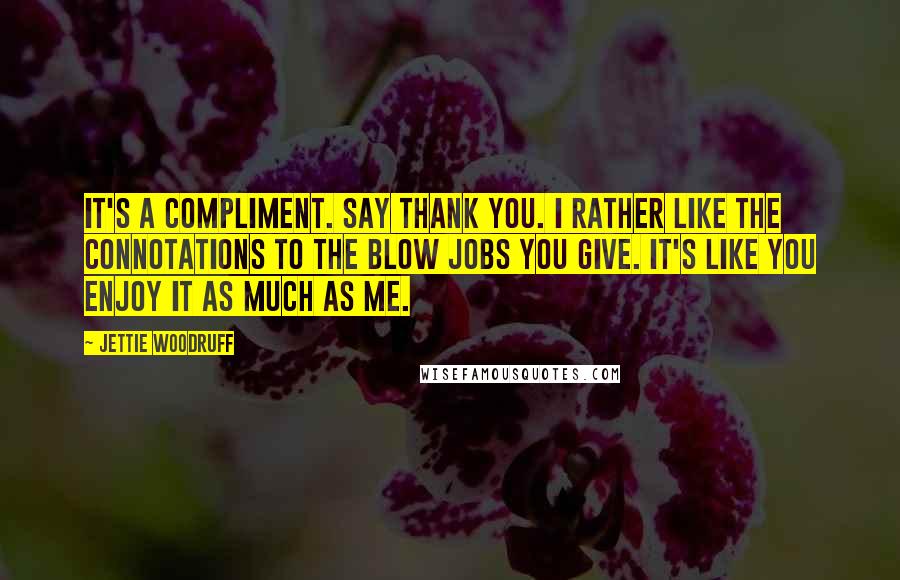 Jettie Woodruff Quotes: It's a compliment. Say thank you. I rather like the connotations to the blow jobs you give. It's like you enjoy it as much as me.