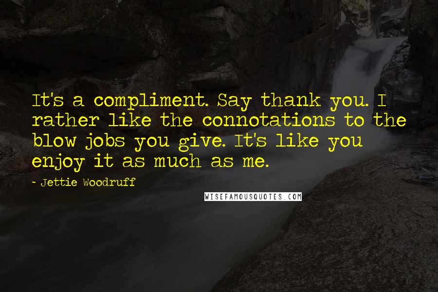 Jettie Woodruff Quotes: It's a compliment. Say thank you. I rather like the connotations to the blow jobs you give. It's like you enjoy it as much as me.