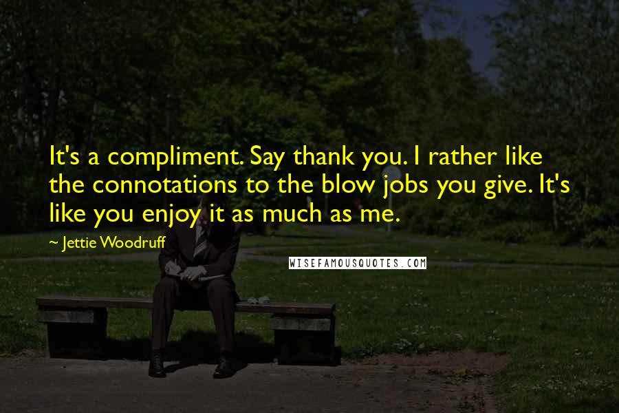 Jettie Woodruff Quotes: It's a compliment. Say thank you. I rather like the connotations to the blow jobs you give. It's like you enjoy it as much as me.