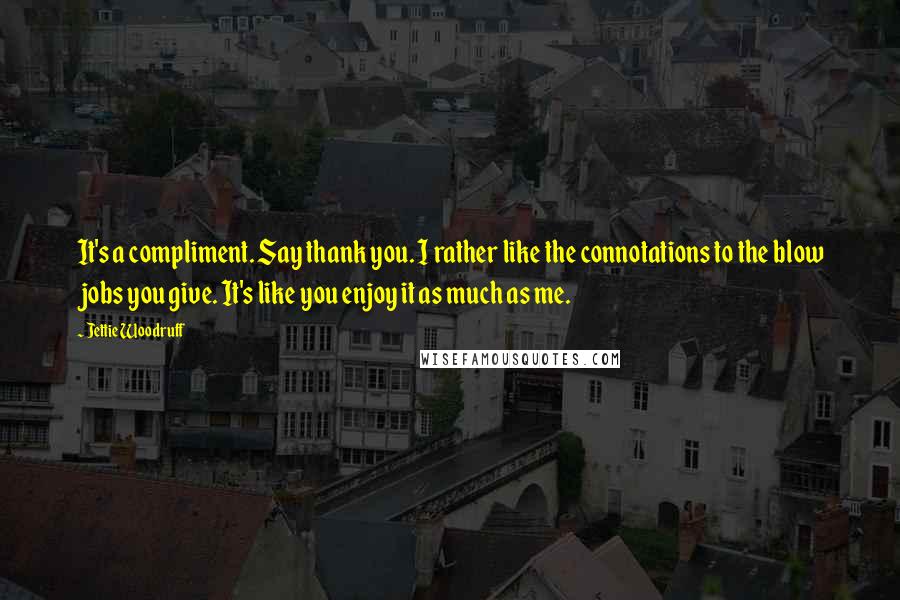 Jettie Woodruff Quotes: It's a compliment. Say thank you. I rather like the connotations to the blow jobs you give. It's like you enjoy it as much as me.