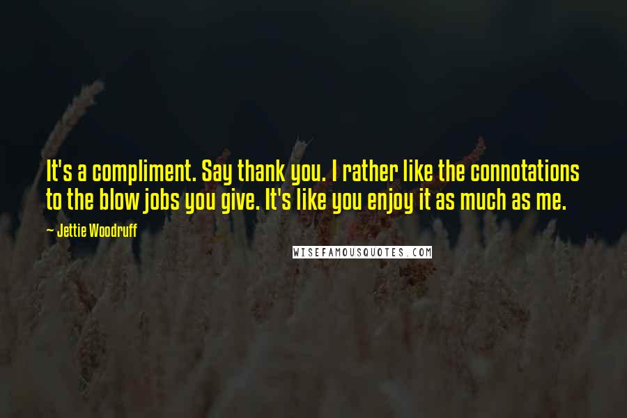 Jettie Woodruff Quotes: It's a compliment. Say thank you. I rather like the connotations to the blow jobs you give. It's like you enjoy it as much as me.