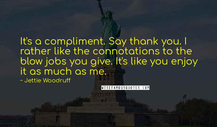 Jettie Woodruff Quotes: It's a compliment. Say thank you. I rather like the connotations to the blow jobs you give. It's like you enjoy it as much as me.