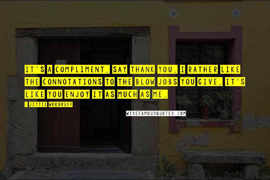 Jettie Woodruff Quotes: It's a compliment. Say thank you. I rather like the connotations to the blow jobs you give. It's like you enjoy it as much as me.