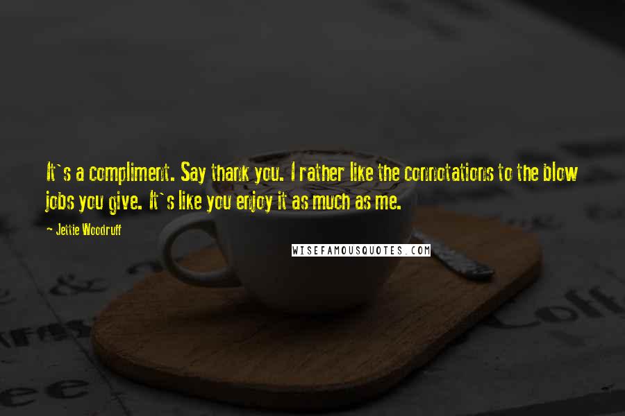 Jettie Woodruff Quotes: It's a compliment. Say thank you. I rather like the connotations to the blow jobs you give. It's like you enjoy it as much as me.