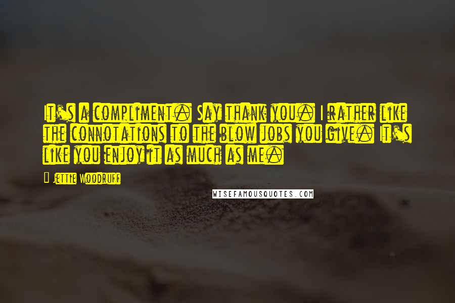 Jettie Woodruff Quotes: It's a compliment. Say thank you. I rather like the connotations to the blow jobs you give. It's like you enjoy it as much as me.