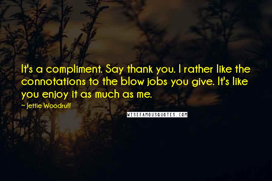 Jettie Woodruff Quotes: It's a compliment. Say thank you. I rather like the connotations to the blow jobs you give. It's like you enjoy it as much as me.