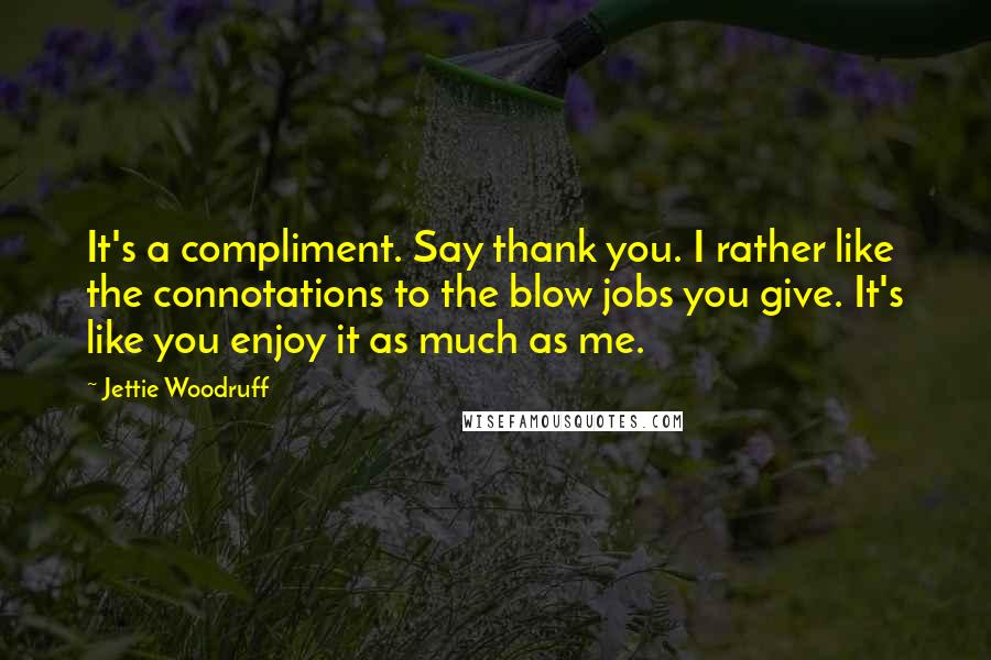 Jettie Woodruff Quotes: It's a compliment. Say thank you. I rather like the connotations to the blow jobs you give. It's like you enjoy it as much as me.