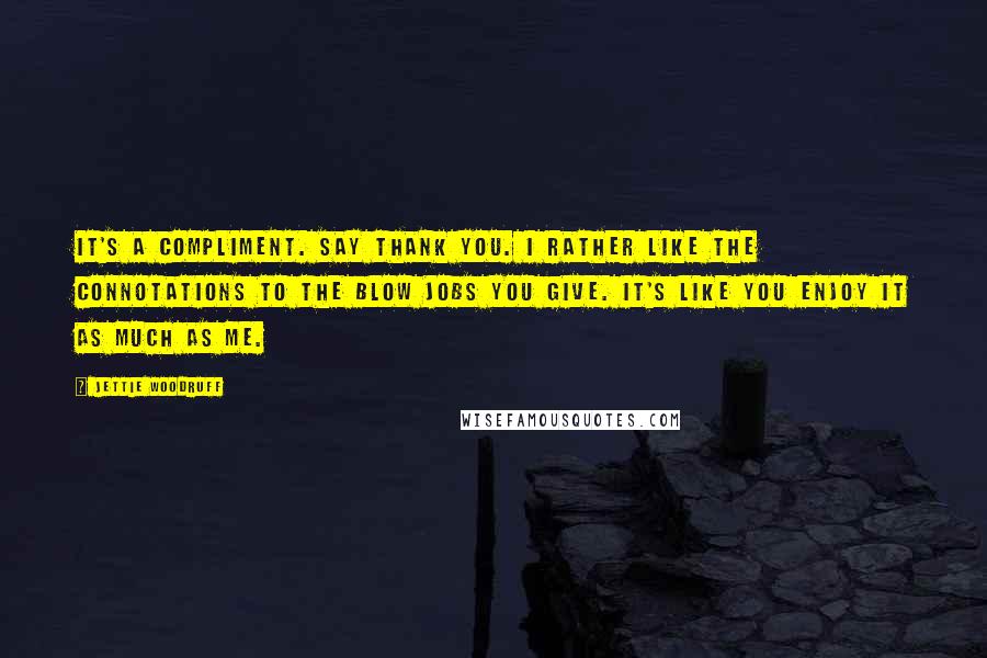 Jettie Woodruff Quotes: It's a compliment. Say thank you. I rather like the connotations to the blow jobs you give. It's like you enjoy it as much as me.