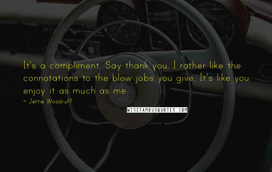 Jettie Woodruff Quotes: It's a compliment. Say thank you. I rather like the connotations to the blow jobs you give. It's like you enjoy it as much as me.