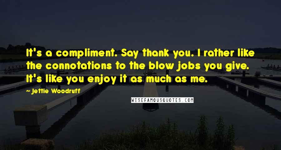 Jettie Woodruff Quotes: It's a compliment. Say thank you. I rather like the connotations to the blow jobs you give. It's like you enjoy it as much as me.