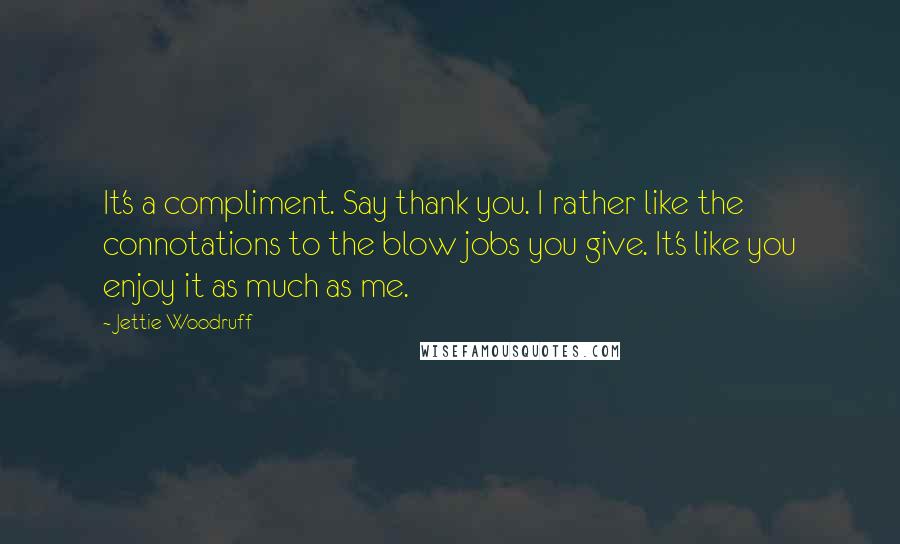 Jettie Woodruff Quotes: It's a compliment. Say thank you. I rather like the connotations to the blow jobs you give. It's like you enjoy it as much as me.