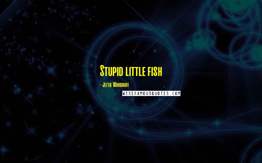 Jettie Woodruff Quotes: Stupid little fish