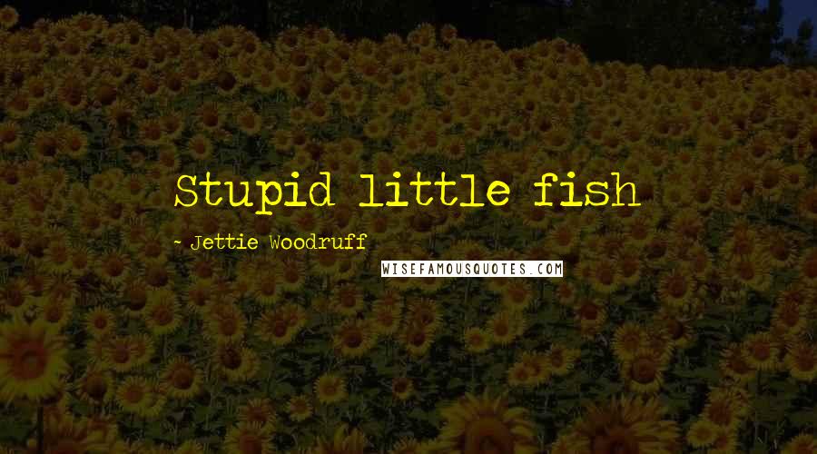 Jettie Woodruff Quotes: Stupid little fish