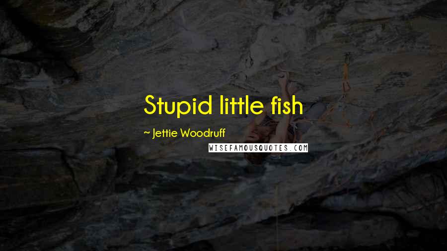 Jettie Woodruff Quotes: Stupid little fish