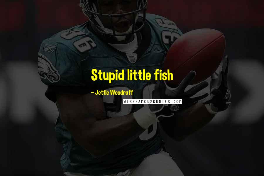 Jettie Woodruff Quotes: Stupid little fish