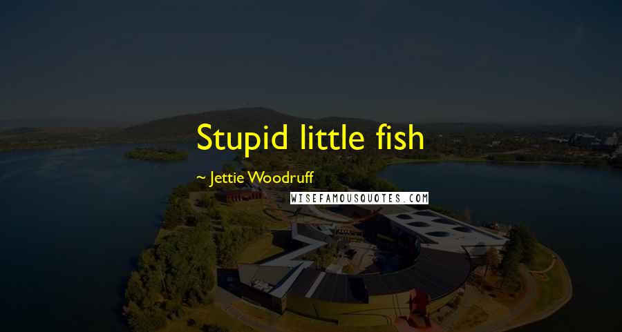 Jettie Woodruff Quotes: Stupid little fish