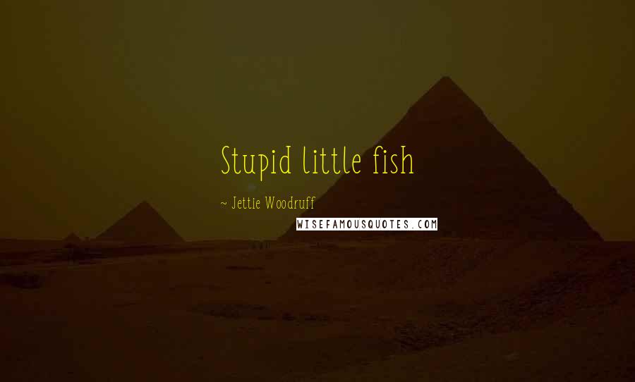 Jettie Woodruff Quotes: Stupid little fish