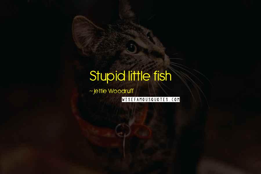 Jettie Woodruff Quotes: Stupid little fish