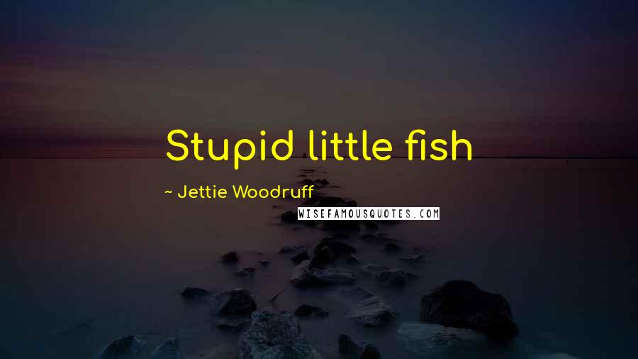 Jettie Woodruff Quotes: Stupid little fish