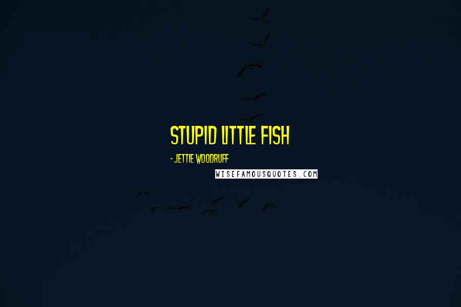 Jettie Woodruff Quotes: Stupid little fish