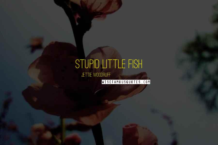 Jettie Woodruff Quotes: Stupid little fish