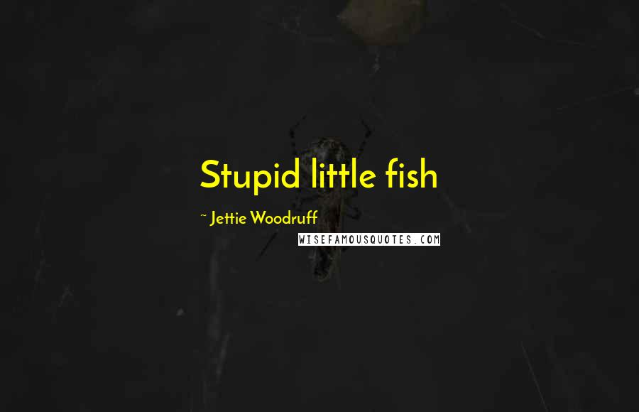 Jettie Woodruff Quotes: Stupid little fish