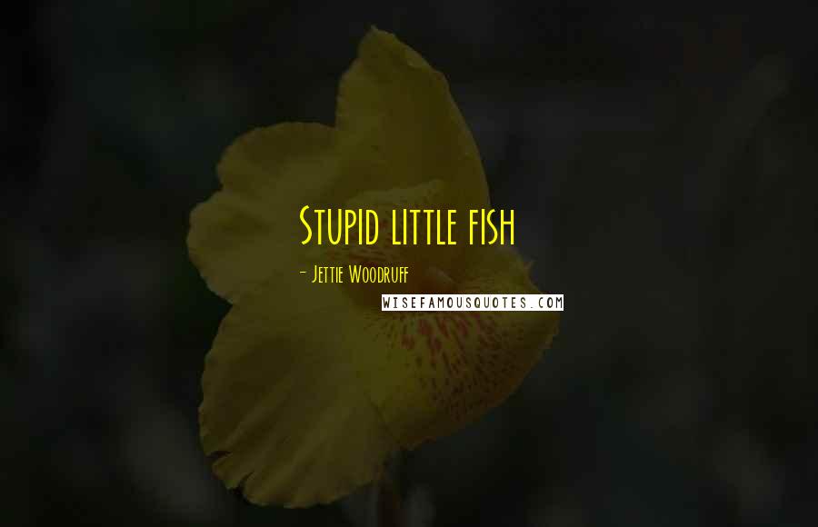 Jettie Woodruff Quotes: Stupid little fish