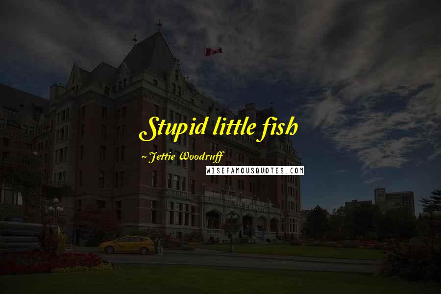 Jettie Woodruff Quotes: Stupid little fish