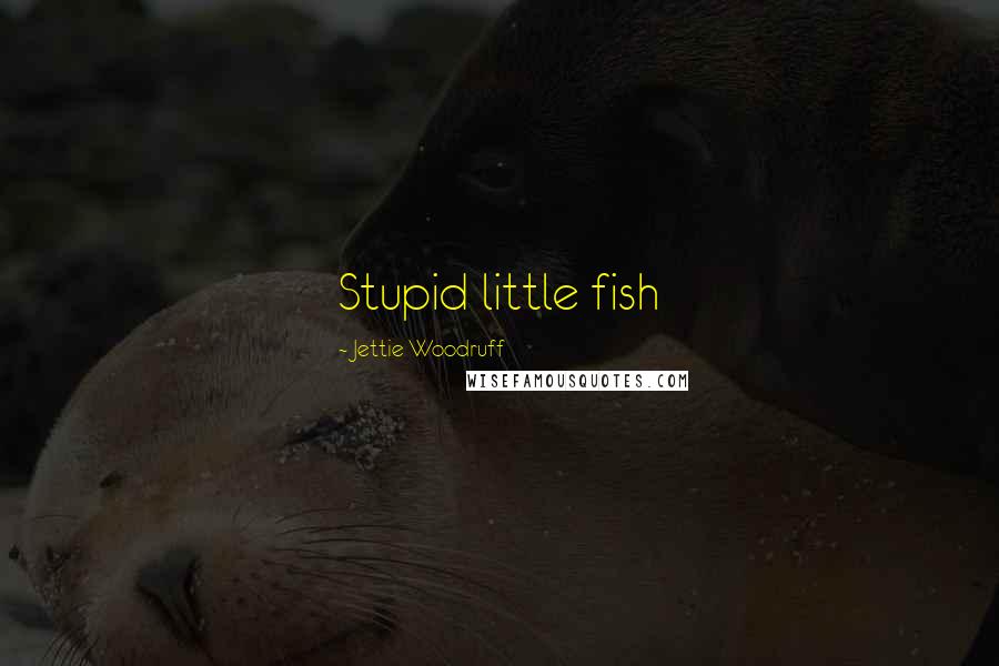 Jettie Woodruff Quotes: Stupid little fish
