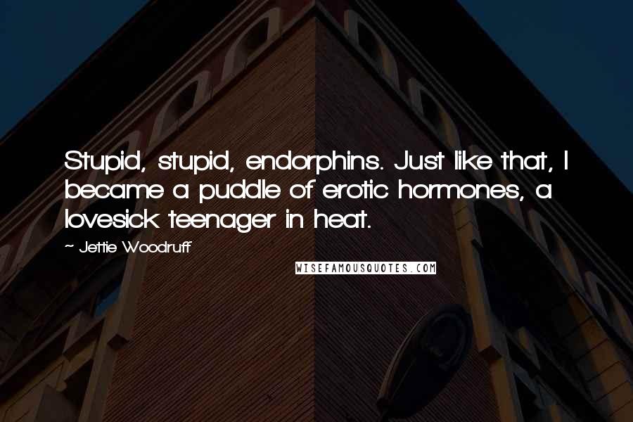 Jettie Woodruff Quotes: Stupid, stupid, endorphins. Just like that, I became a puddle of erotic hormones, a lovesick teenager in heat.