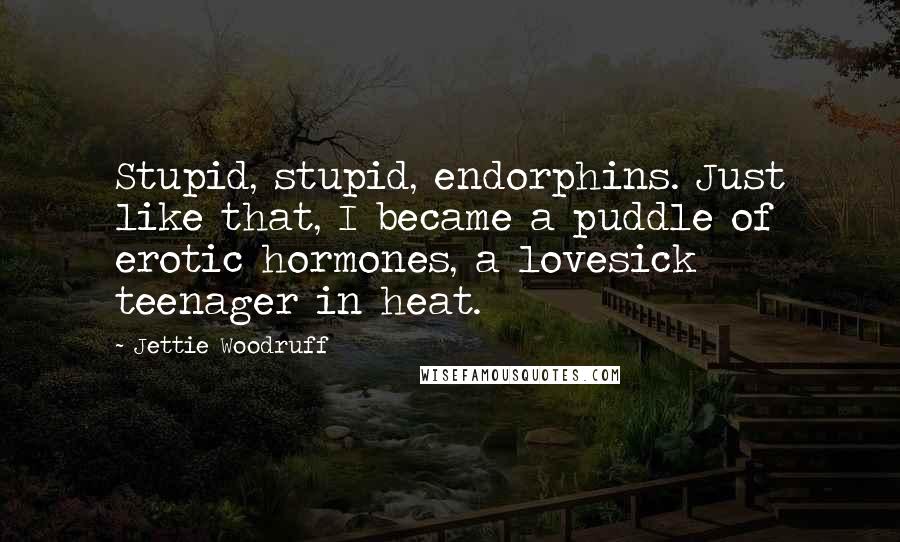 Jettie Woodruff Quotes: Stupid, stupid, endorphins. Just like that, I became a puddle of erotic hormones, a lovesick teenager in heat.