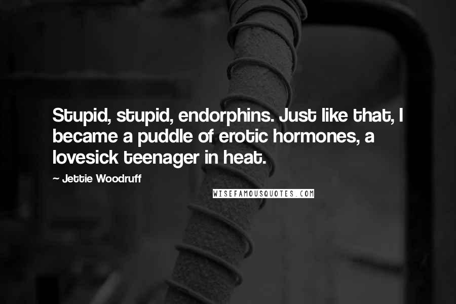 Jettie Woodruff Quotes: Stupid, stupid, endorphins. Just like that, I became a puddle of erotic hormones, a lovesick teenager in heat.
