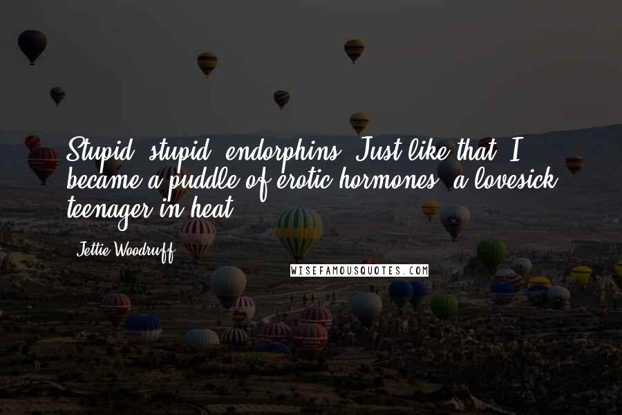 Jettie Woodruff Quotes: Stupid, stupid, endorphins. Just like that, I became a puddle of erotic hormones, a lovesick teenager in heat.