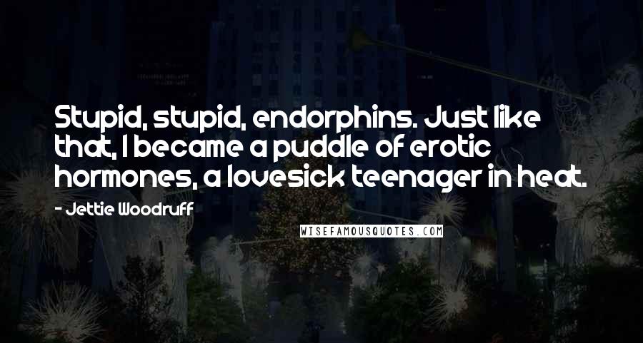 Jettie Woodruff Quotes: Stupid, stupid, endorphins. Just like that, I became a puddle of erotic hormones, a lovesick teenager in heat.