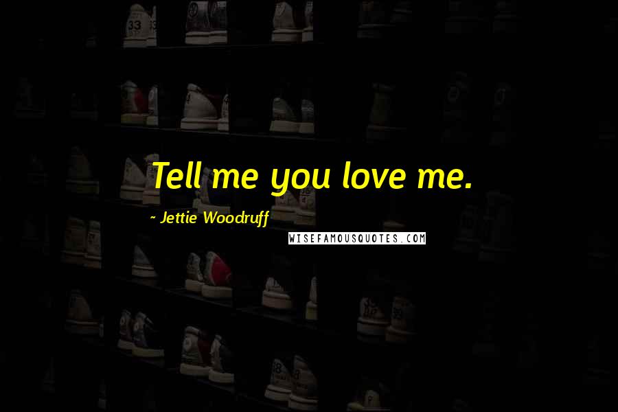 Jettie Woodruff Quotes: Tell me you love me.