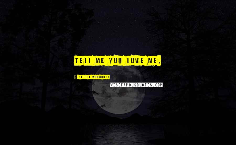 Jettie Woodruff Quotes: Tell me you love me.