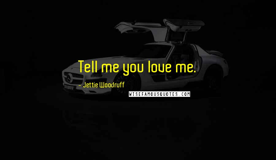 Jettie Woodruff Quotes: Tell me you love me.