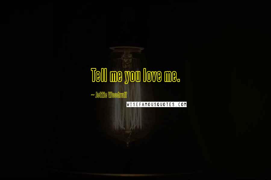 Jettie Woodruff Quotes: Tell me you love me.