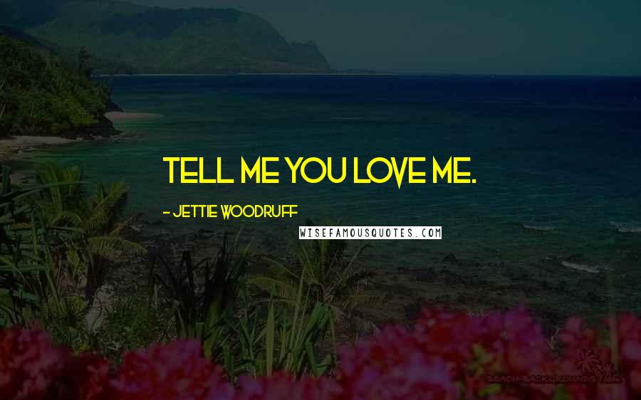 Jettie Woodruff Quotes: Tell me you love me.