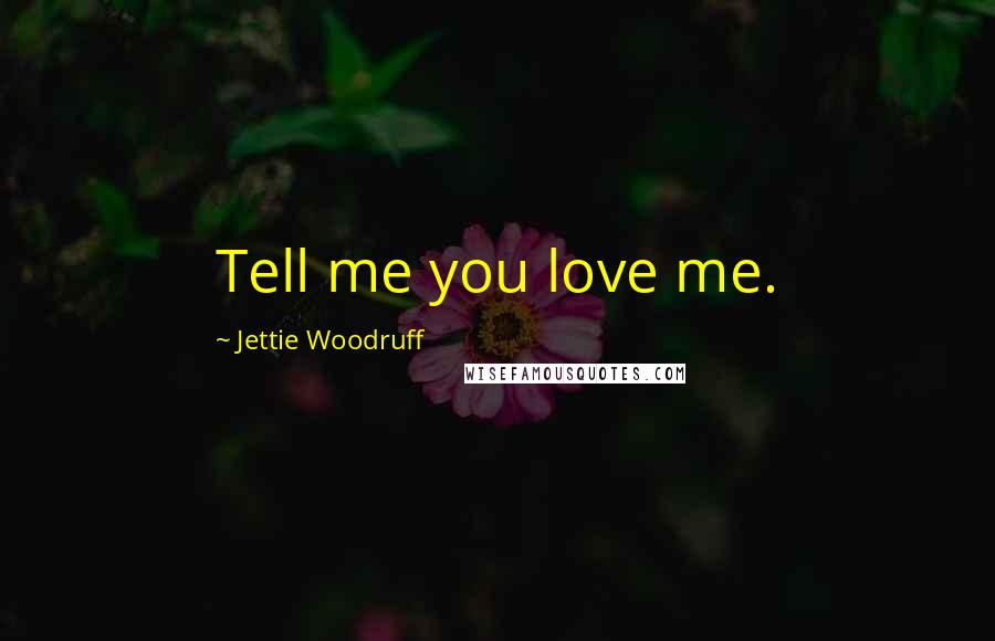 Jettie Woodruff Quotes: Tell me you love me.