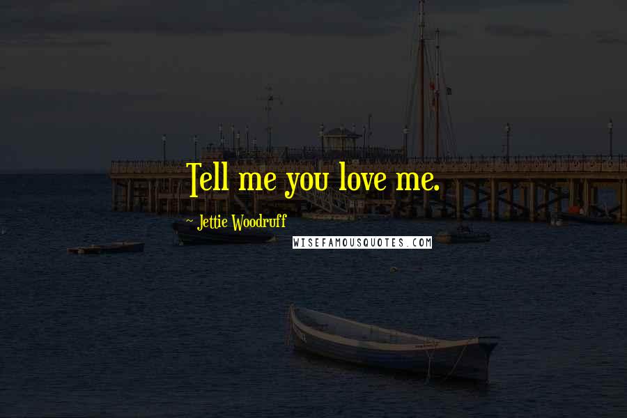 Jettie Woodruff Quotes: Tell me you love me.