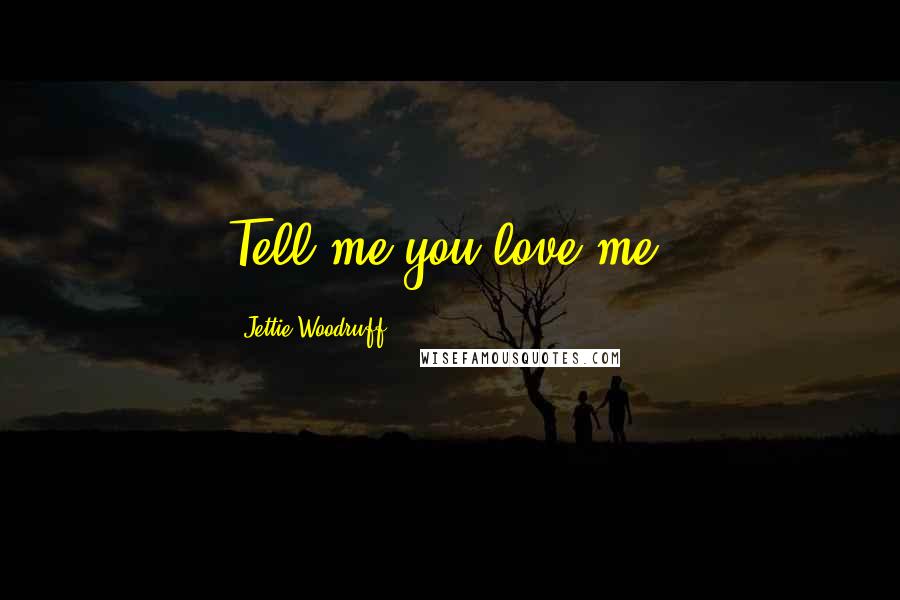 Jettie Woodruff Quotes: Tell me you love me.