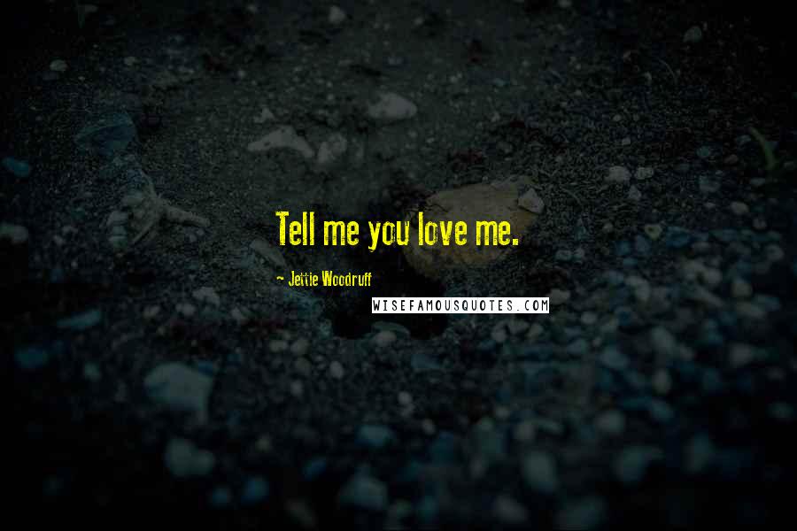 Jettie Woodruff Quotes: Tell me you love me.