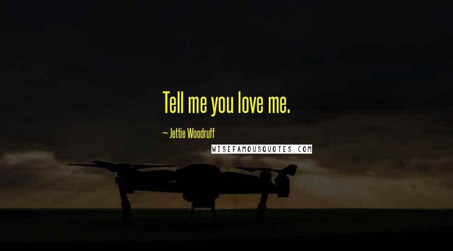 Jettie Woodruff Quotes: Tell me you love me.