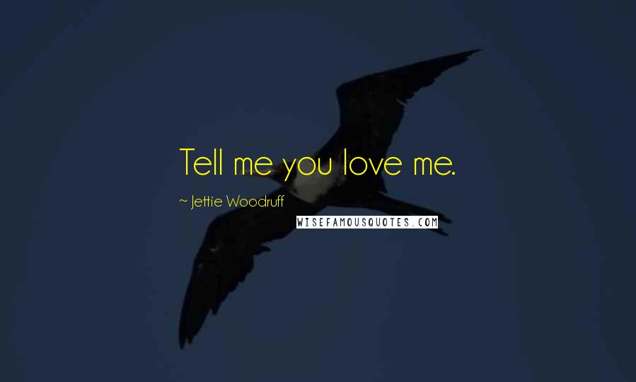 Jettie Woodruff Quotes: Tell me you love me.