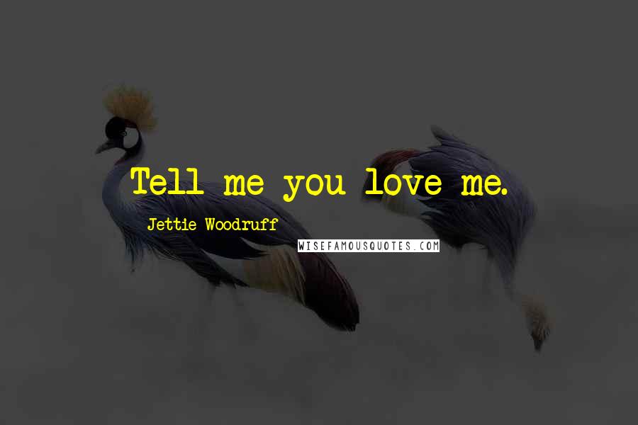 Jettie Woodruff Quotes: Tell me you love me.