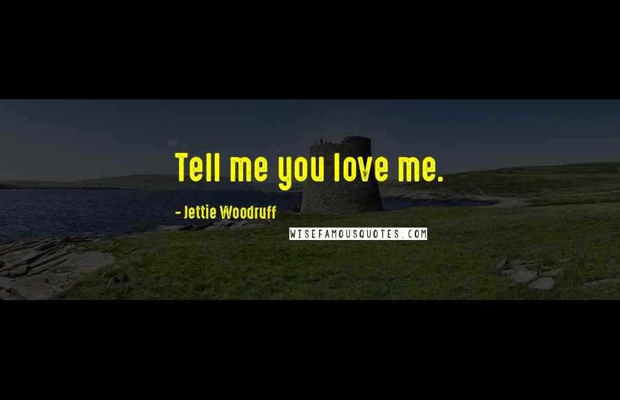 Jettie Woodruff Quotes: Tell me you love me.